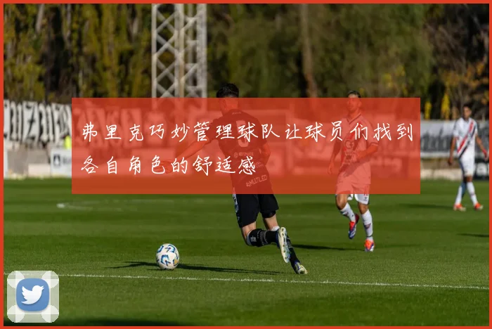弗里克巧妙管理球队让球员们找到各自角色的舒适感