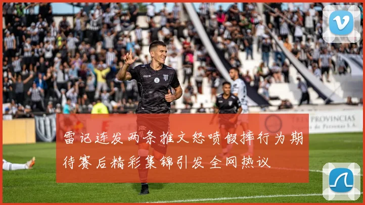 雷记连发两条推文怒喷假摔行为期待赛后精彩集锦引发全网热议