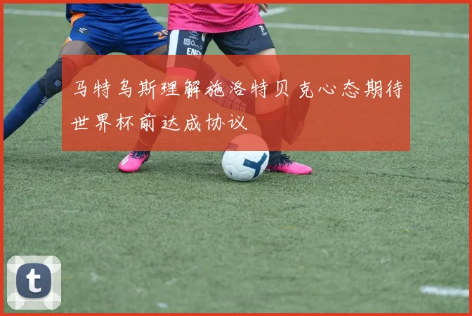 马特乌斯理解施洛特贝克心态期待世界杯前达成协议