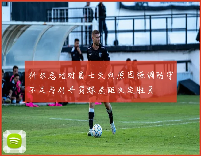 科尔总结对爵士失利原因强调防守不足与对手罚球差距决定胜负