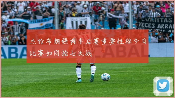 杰伦布朗强调季后赛重要性称今日比赛如同抢七决战