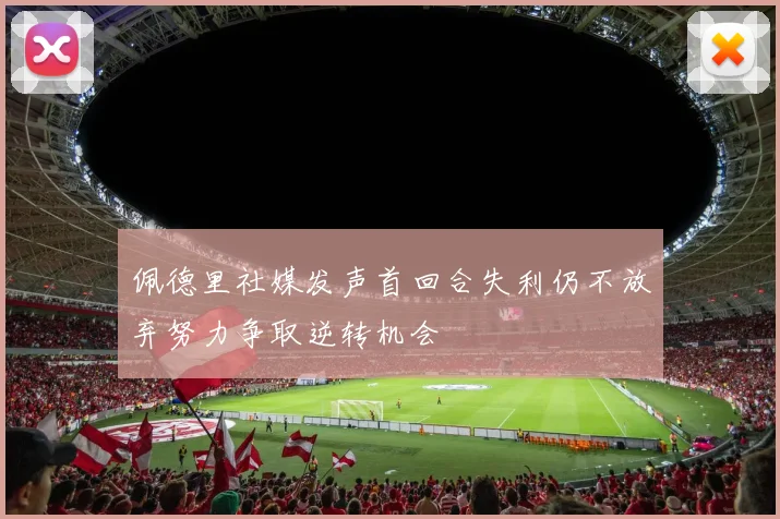 佩德里社媒发声首回合失利仍不放弃努力争取逆转机会
