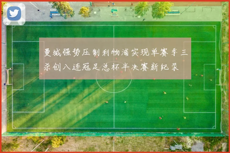 曼城强势压制利物浦实现单赛季三杀创八连冠足总杯半决赛新纪录