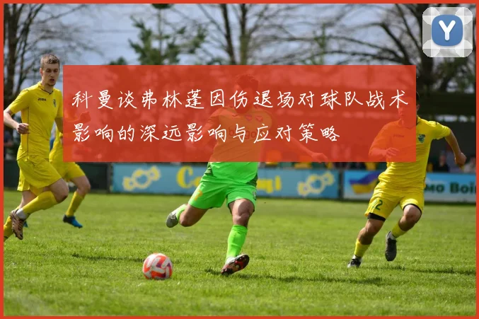 科曼谈弗林蓬因伤退场对球队战术影响的深远影响与应对策略