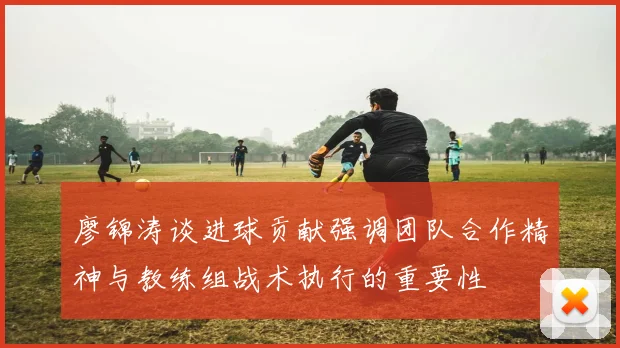 廖锦涛谈进球贡献强调团队合作精神与教练组战术执行的重要性