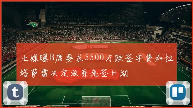 土媒曝B席要求5500万欧签字费加拉塔萨雷决定放弃免签计划