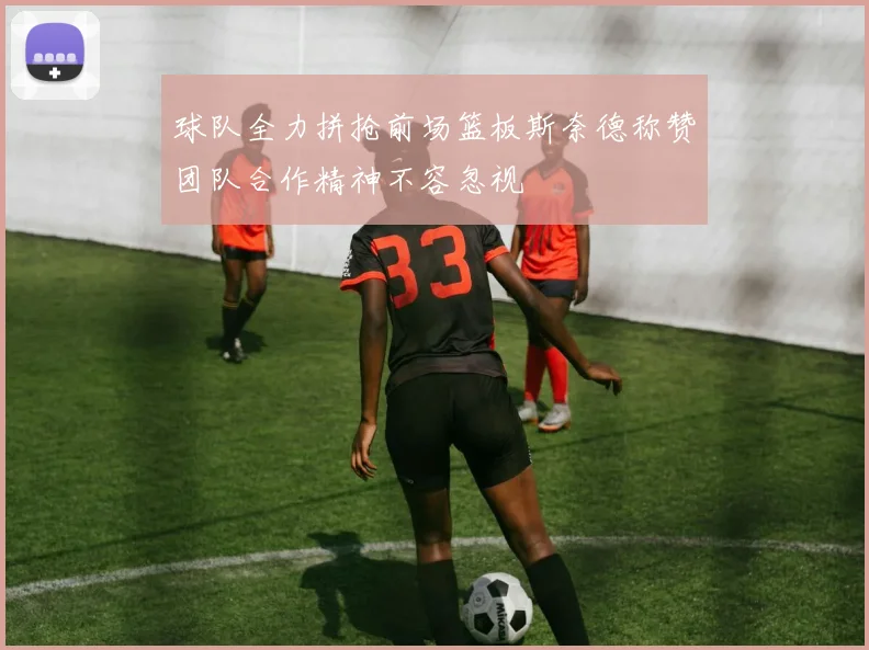 球队全力拼抢前场篮板斯奈德称赞团队合作精神不容忽视