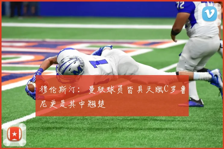 穆伦斯汀：曼联球员皆具天赋C罗鲁尼更是其中翘楚