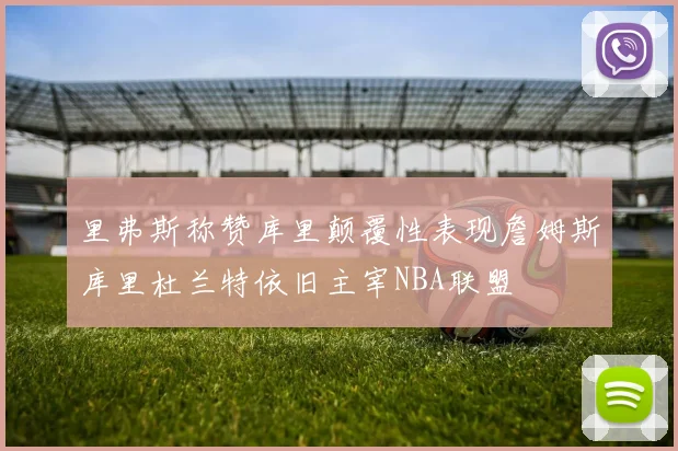 里弗斯称赞库里颠覆性表现詹姆斯库里杜兰特依旧主宰NBA联盟