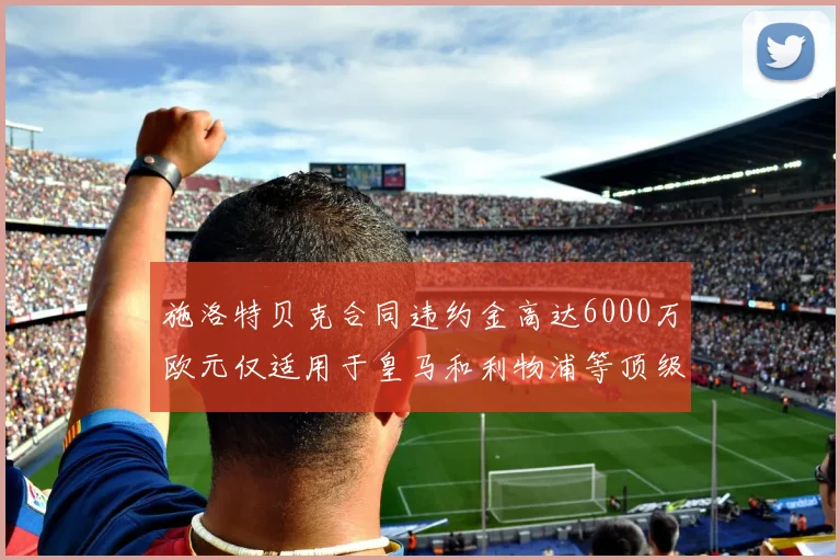 施洛特贝克合同违约金高达6000万欧元仅适用于皇马和利物浦等顶级球队
