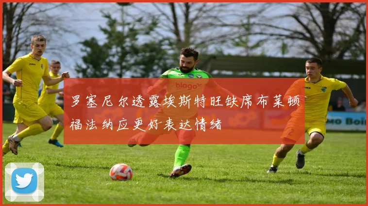 罗塞尼尔透露埃斯特旺缺席布莱顿福法纳应更好表达情绪