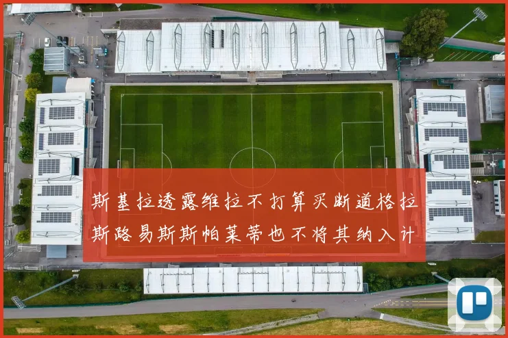 斯基拉透露维拉不打算买断道格拉斯路易斯斯帕莱蒂也不将其纳入计划